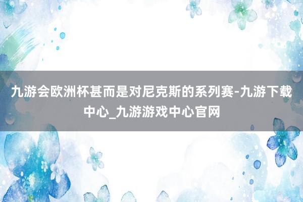 九游会欧洲杯甚而是对尼克斯的系列赛-九游下载中心_九游游戏中心官网