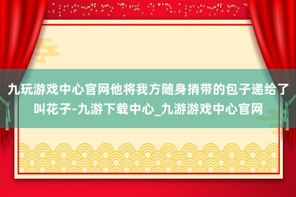 九玩游戏中心官网他将我方随身捎带的包子递给了叫花子-九游下载中心_九游游戏中心官网