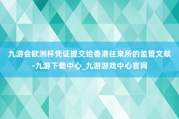 九游会欧洲杯　　凭证提交给香港往来所的监管文献-九游下载中心_九游游戏中心官网