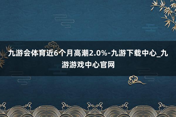 九游会体育近6个月高潮2.0%-九游下载中心_九游游戏中心官网