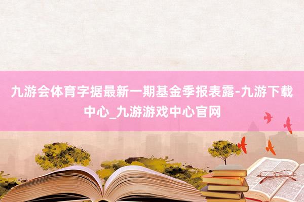 九游会体育字据最新一期基金季报表露-九游下载中心_九游游戏中心官网