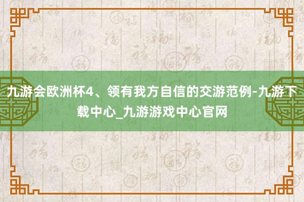 九游会欧洲杯4、领有我方自信的交游范例-九游下载中心_九游游戏中心官网