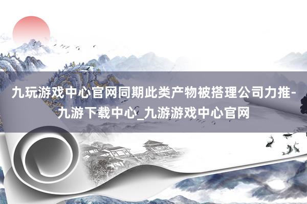 九玩游戏中心官网同期此类产物被搭理公司力推-九游下载中心_九游游戏中心官网