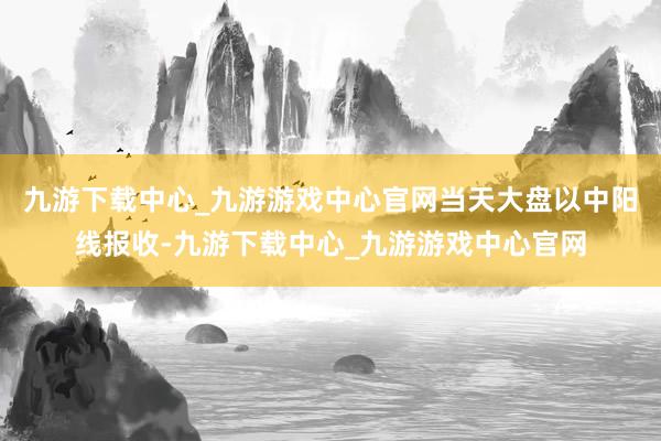 九游下载中心_九游游戏中心官网当天大盘以中阳线报收-九游下载中心_九游游戏中心官网