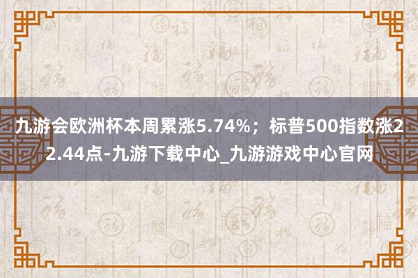 九游会欧洲杯本周累涨5.74%；标普500指数涨22.44点-九游下载中心_九游游戏中心官网