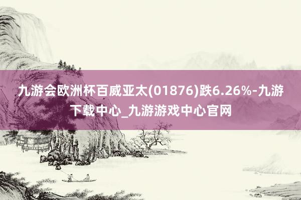 九游会欧洲杯百威亚太(01876)跌6.26%-九游下载中心_九游游戏中心官网