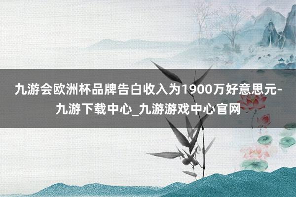 九游会欧洲杯品牌告白收入为1900万好意思元-九游下载中心_九游游戏中心官网