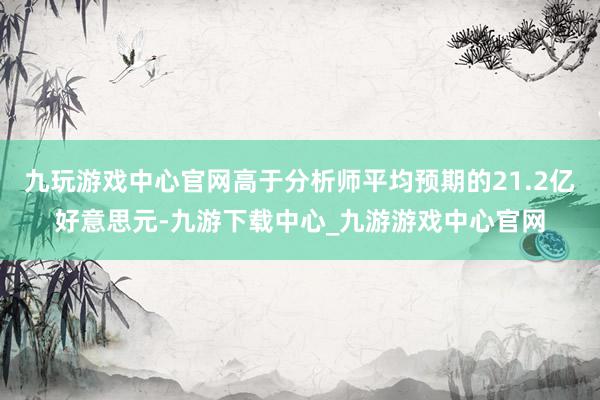 九玩游戏中心官网高于分析师平均预期的21.2亿好意思元-九游下载中心_九游游戏中心官网