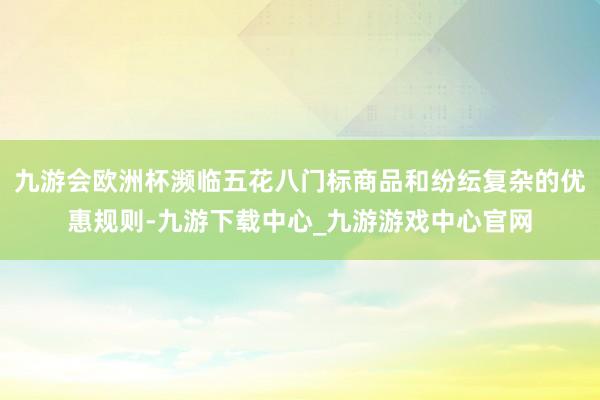 九游会欧洲杯濒临五花八门标商品和纷纭复杂的优惠规则-九游下载中心_九游游戏中心官网