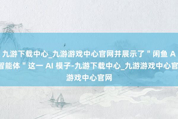 九游下载中心_九游游戏中心官网并展示了＂闲鱼 AI 智能体＂这一 AI 模子-九游下载中心_九游游戏中心官网