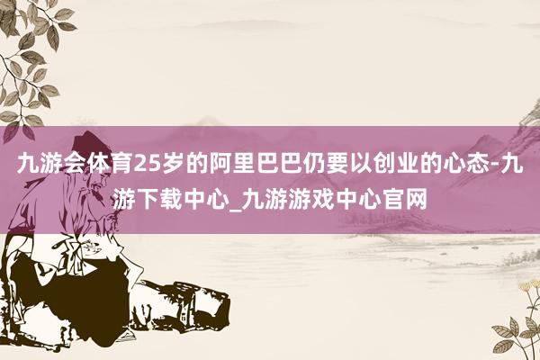 九游会体育25岁的阿里巴巴仍要以创业的心态-九游下载中心_九游游戏中心官网