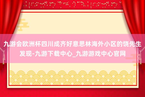 九游会欧洲杯四川成齐好意思林海外小区的饶先生发现-九游下载中心_九游游戏中心官网