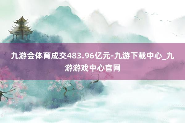 九游会体育成交483.96亿元-九游下载中心_九游游戏中心官网