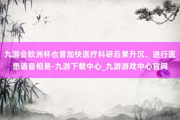 九游会欧洲杯也曾加快医疗科研后果升沉、进行医患语音相易-九游下载中心_九游游戏中心官网