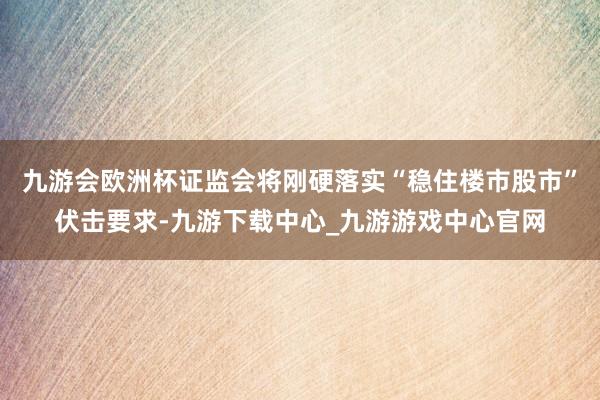 九游会欧洲杯证监会将刚硬落实“稳住楼市股市”伏击要求-九游下载中心_九游游戏中心官网