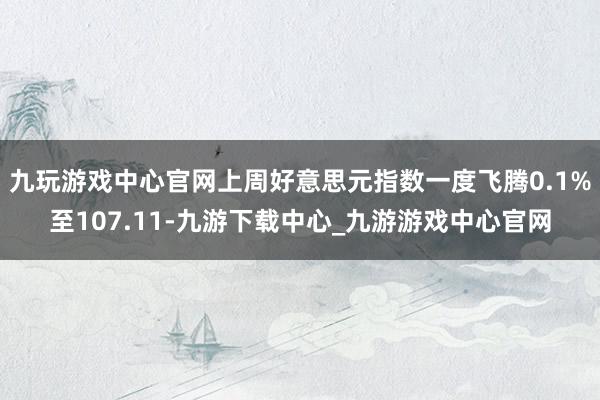 九玩游戏中心官网上周好意思元指数一度飞腾0.1%至107.11-九游下载中心_九游游戏中心官网