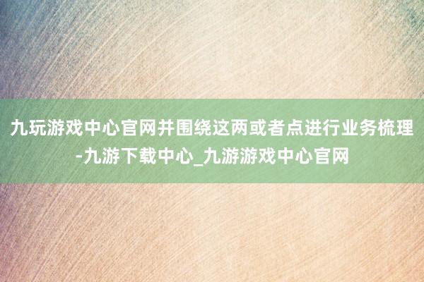 九玩游戏中心官网并围绕这两或者点进行业务梳理-九游下载中心_九游游戏中心官网