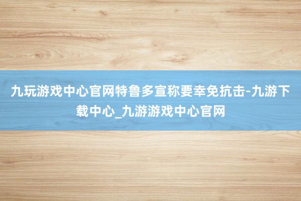 九玩游戏中心官网特鲁多宣称要幸免抗击-九游下载中心_九游游戏中心官网