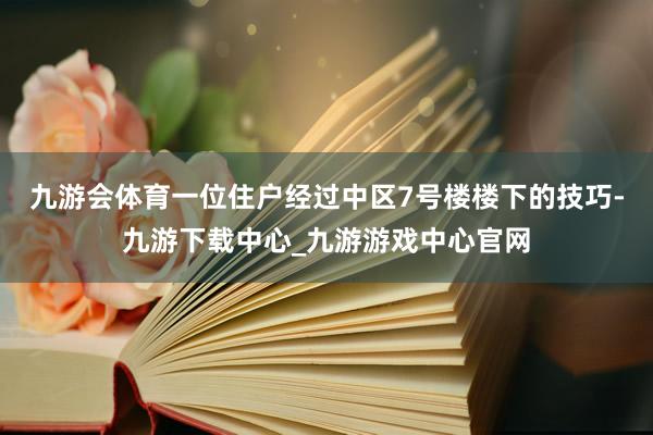 九游会体育一位住户经过中区7号楼楼下的技巧-九游下载中心_九游游戏中心官网