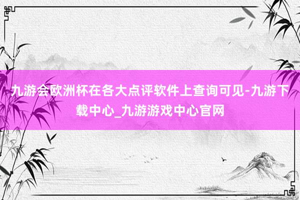 九游会欧洲杯在各大点评软件上查询可见-九游下载中心_九游游戏中心官网