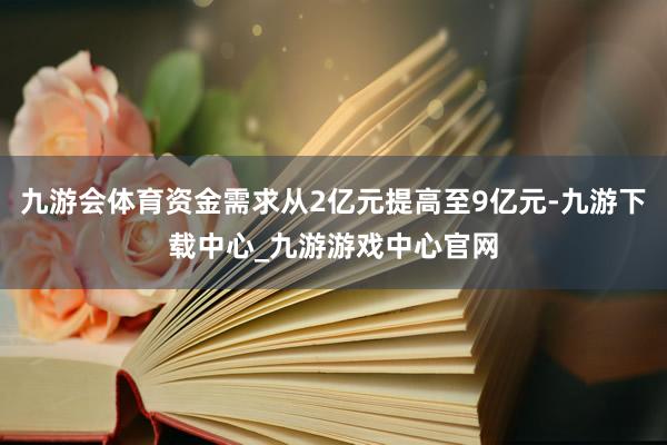 九游会体育资金需求从2亿元提高至9亿元-九游下载中心_九游游戏中心官网