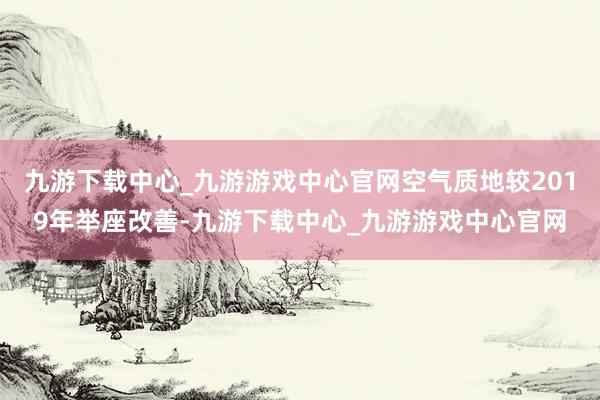 九游下载中心_九游游戏中心官网空气质地较2019年举座改善-九游下载中心_九游游戏中心官网