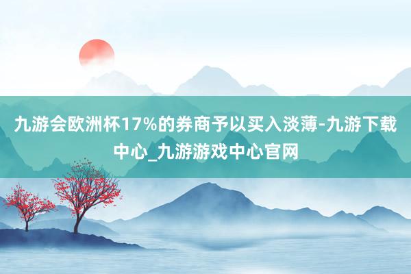 九游会欧洲杯17%的券商予以买入淡薄-九游下载中心_九游游戏中心官网