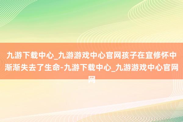 九游下载中心_九游游戏中心官网孩子在宜修怀中渐渐失去了生命-九游下载中心_九游游戏中心官网