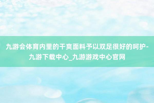 九游会体育内里的干爽面料予以双足很好的呵护-九游下载中心_九游游戏中心官网