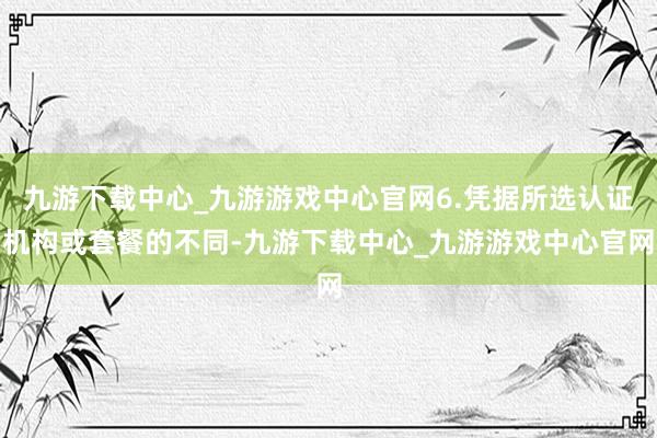 九游下载中心_九游游戏中心官网6.凭据所选认证机构或套餐的不同-九游下载中心_九游游戏中心官网