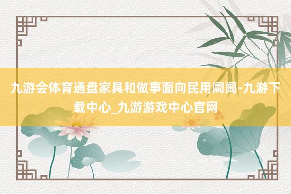 九游会体育通盘家具和做事面向民用阛阓-九游下载中心_九游游戏中心官网