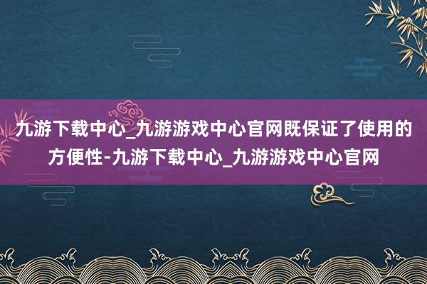 九游下载中心_九游游戏中心官网既保证了使用的方便性-九游下载中心_九游游戏中心官网