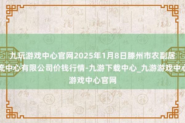 九玩游戏中心官网2025年1月8日滕州市农副居品物流中心有限公司价钱行情-九游下载中心_九游游戏中心官网