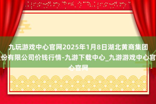 九玩游戏中心官网2025年1月8日湖北黄商集团股份有限公司价钱行情-九游下载中心_九游游戏中心官网