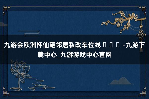 九游会欧洲杯仙葩邻居私改车位线 ​​​-九游下载中心_九游游戏中心官网