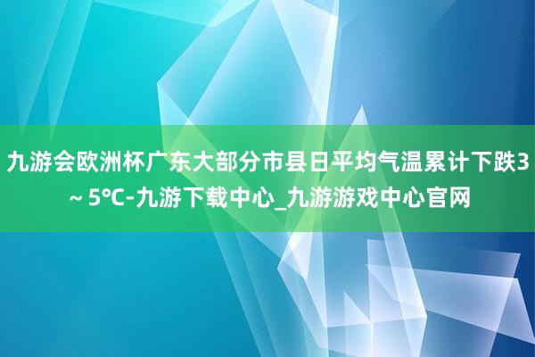 九游会欧洲杯广东大部分市县日平均气温累计下跌3～5℃-九游下载中心_九游游戏中心官网