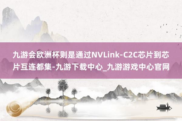 九游会欧洲杯则是通过NVLink-C2C芯片到芯片互连都集-九游下载中心_九游游戏中心官网