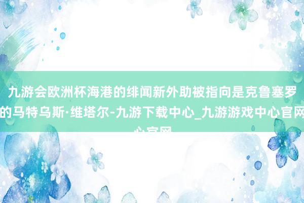 九游会欧洲杯海港的绯闻新外助被指向是克鲁塞罗的马特乌斯·维塔尔-九游下载中心_九游游戏中心官网