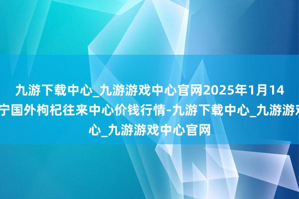 九游下载中心_九游游戏中心官网2025年1月14日宁夏·中宁国外枸杞往来中心价钱行情-九游下载中心_九游游戏中心官网