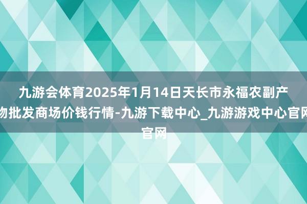 九游会体育2025年1月14日天长市永福农副产物批发商场价钱行情-九游下载中心_九游游戏中心官网