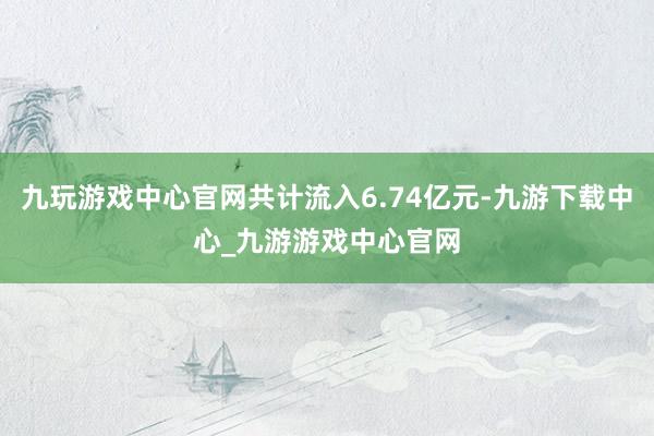 九玩游戏中心官网共计流入6.74亿元-九游下载中心_九游游戏中心官网