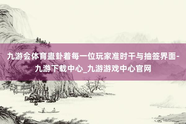 九游会体育蛊卦着每一位玩家准时干与抽签界面-九游下载中心_九游游戏中心官网