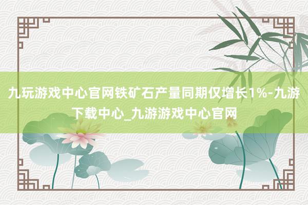 九玩游戏中心官网铁矿石产量同期仅增长1%-九游下载中心_九游游戏中心官网