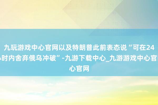 九玩游戏中心官网以及特朗普此前表态说“可在24小时内舍弃俄乌冲破”-九游下载中心_九游游戏中心官网