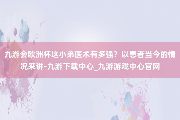 九游会欧洲杯这小弟医术有多强？以患者当今的情况来讲-九游下载中心_九游游戏中心官网