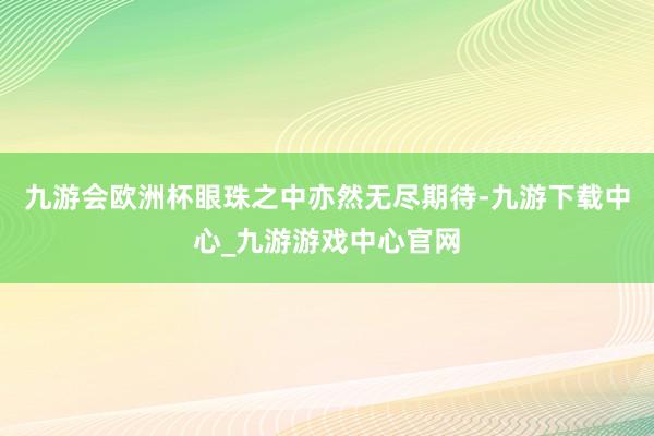 九游会欧洲杯眼珠之中亦然无尽期待-九游下载中心_九游游戏中心官网