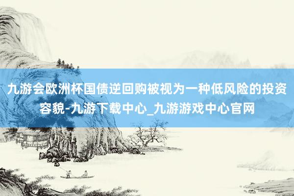 九游会欧洲杯国债逆回购被视为一种低风险的投资容貌-九游下载中心_九游游戏中心官网