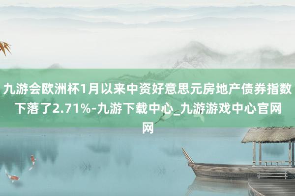 九游会欧洲杯1月以来中资好意思元房地产债券指数下落了2.71%-九游下载中心_九游游戏中心官网