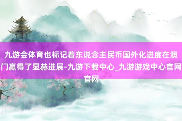 九游会体育也标记着东说念主民币国外化进度在澳门赢得了显赫进展-九游下载中心_九游游戏中心官网