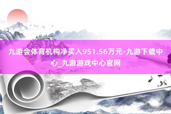九游会体育机构净买入951.56万元-九游下载中心_九游游戏中心官网